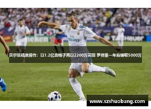 贝尔塔精准操作：以1.2亿卖格子再以2200万买回 罗德里一年后赚取5000万