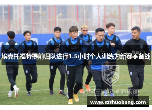 埃克托福特提前归队进行1.5小时个人训练为新赛季备战